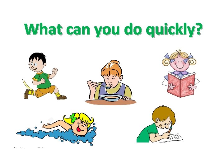 What can you do quickly? 