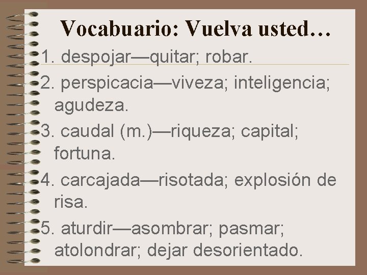 Vocabuario: Vuelva usted… 1. despojar—quitar; robar. 2. perspicacia—viveza; inteligencia; agudeza. 3. caudal (m. )—riqueza; Vocabuario: Vuelva usted… 1. despojar—quitar; robar. 2. perspicacia—viveza; inteligencia; agudeza. 3. caudal (m. )—riqueza;