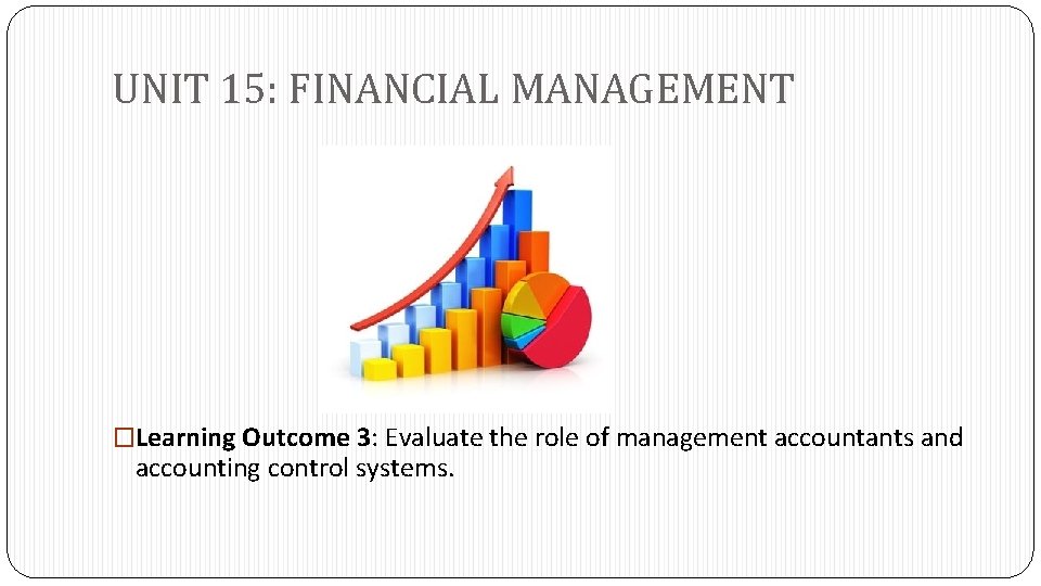 UNIT 15: FINANCIAL MANAGEMENT �Learning Outcome 3: Evaluate the role of management accountants and