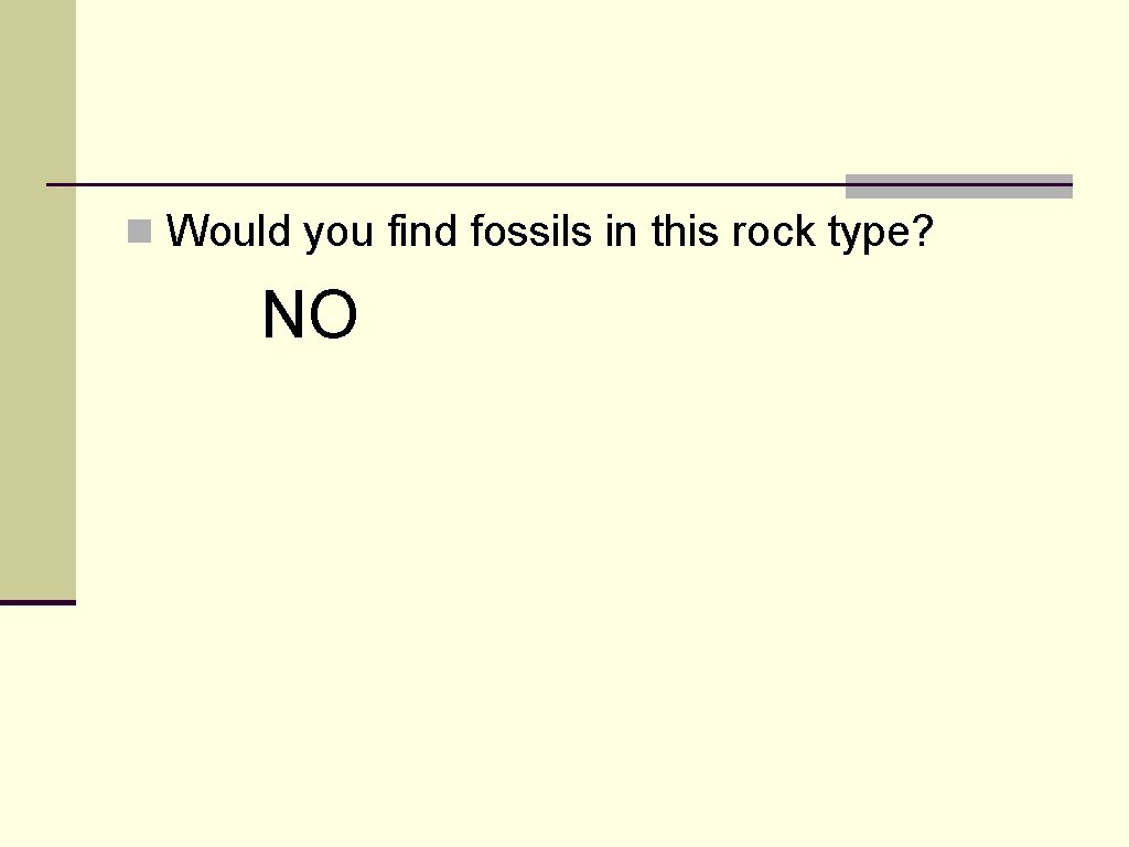 n Would you find fossils in this rock type? NO n Would you find fossils in this rock type? NO