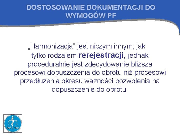 DOSTOSOWANIE DOKUMENTACJI DO WYMOGÓW PF „Harmonizacja” jest niczym innym, jak tylko rodzajem rerejestracji, jednak