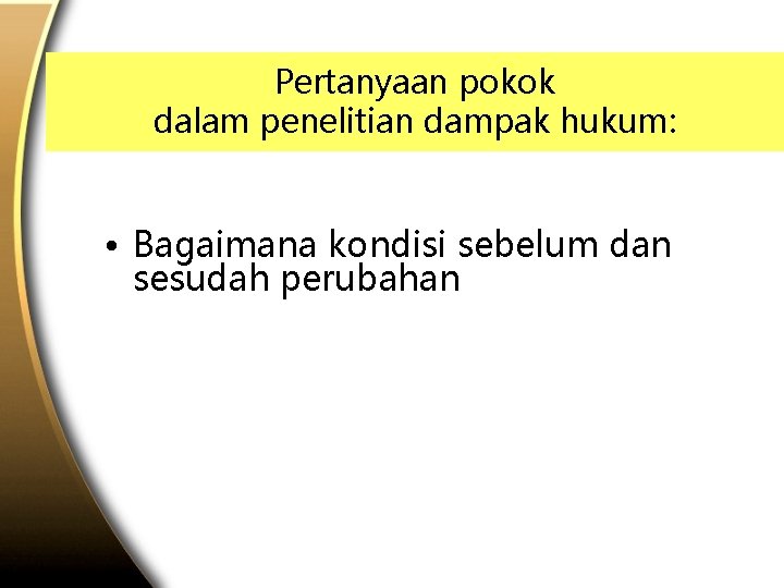 Pertanyaan pokok dalam penelitian dampak hukum: • Bagaimana kondisi sebelum dan sesudah perubahan 