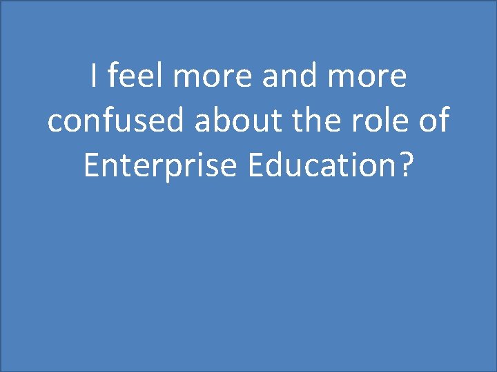I feel more and more confused about the role of Enterprise Education? 
