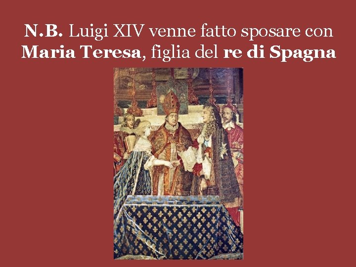 N. B. Luigi XIV venne fatto sposare con Maria Teresa, figlia del re di