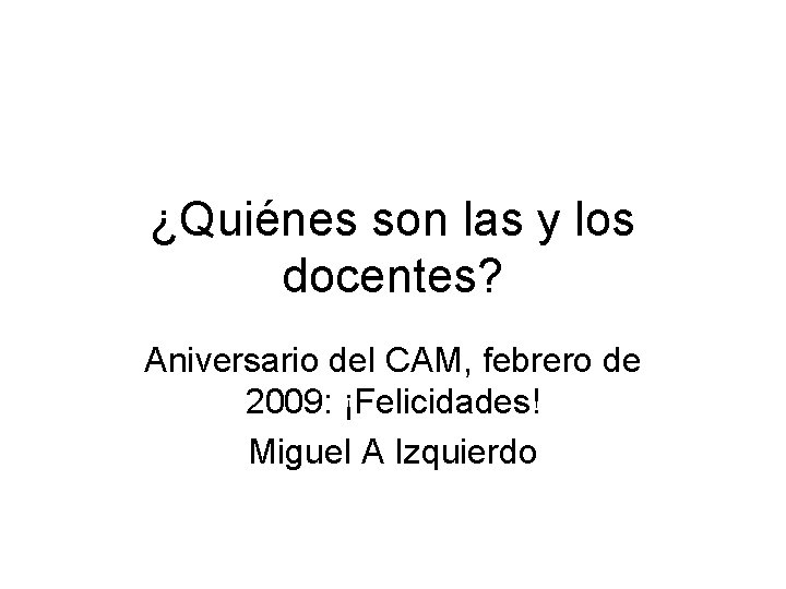 ¿Quiénes son las y los docentes? Aniversario del CAM, febrero de 2009: ¡Felicidades! Miguel