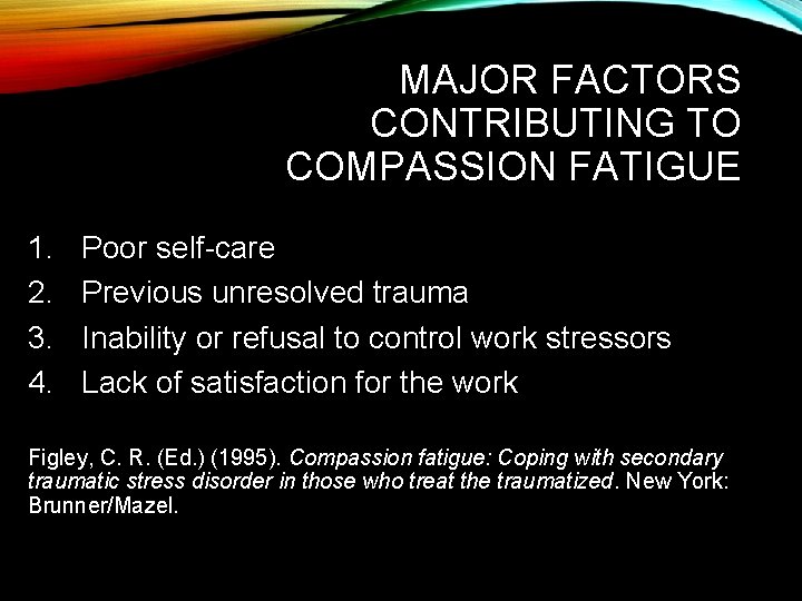 MAJOR FACTORS CONTRIBUTING TO COMPASSION FATIGUE 1. 2. 3. 4. Poor self-care Previous unresolved