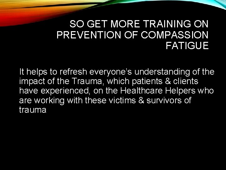SO GET MORE TRAINING ON PREVENTION OF COMPASSION FATIGUE It helps to refresh everyone’s