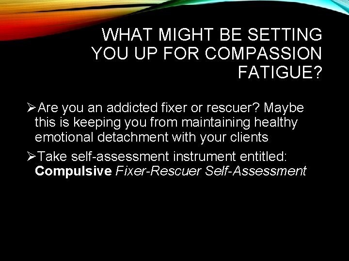 WHAT MIGHT BE SETTING YOU UP FOR COMPASSION FATIGUE? ØAre you an addicted fixer