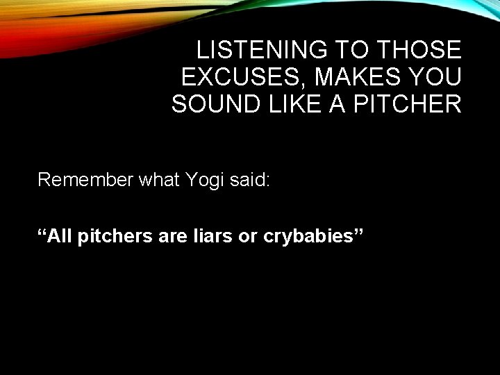 LISTENING TO THOSE EXCUSES, MAKES YOU SOUND LIKE A PITCHER Remember what Yogi said: