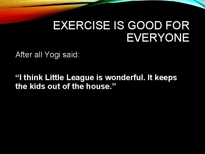 EXERCISE IS GOOD FOR EVERYONE After all Yogi said: “I think Little League is