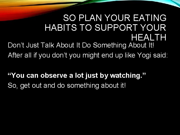 SO PLAN YOUR EATING HABITS TO SUPPORT YOUR HEALTH Don’t Just Talk About It