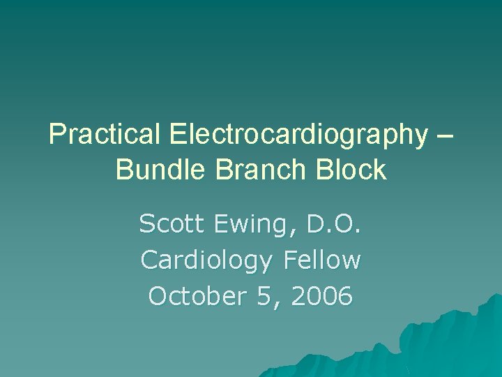 Practical Electrocardiography – Bundle Branch Block Scott Ewing, D. O. Cardiology Fellow October 5,