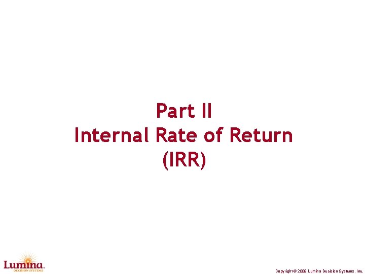 Part II Internal Rate of Return (IRR) Copyright © 2008 Lumina Decision Systems, Inc.