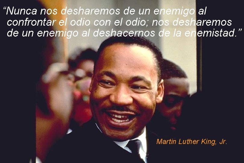 “Nunca nos desharemos de un enemigo al confrontar el odio con el odio; nos