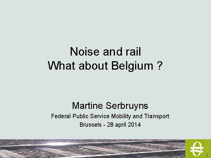 Noise and rail What about Belgium ? Martine Serbruyns Federal Public Service Mobility and