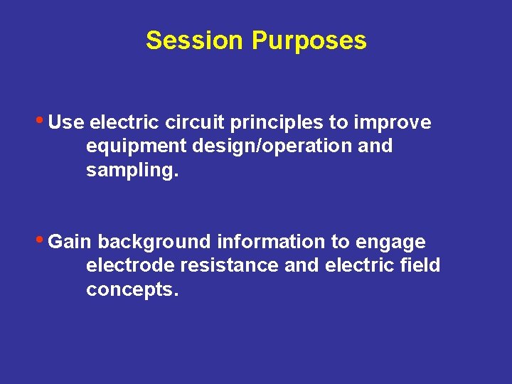 Session Purposes • Use electric circuit principles to improve equipment design/operation and sampling. •