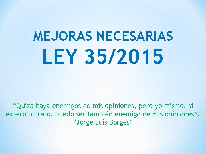 MEJORAS NECESARIAS LEY 35/2015 “Quizá haya enemigos de mis opiniones, pero yo mismo, si