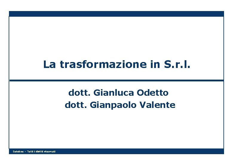 La trasformazione in S. r. l. dott. Gianluca Odetto dott. Gianpaolo Valente Eutekne –