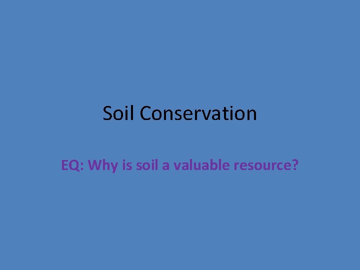 Soil Conservation EQ: Why is soil a valuable resource? 