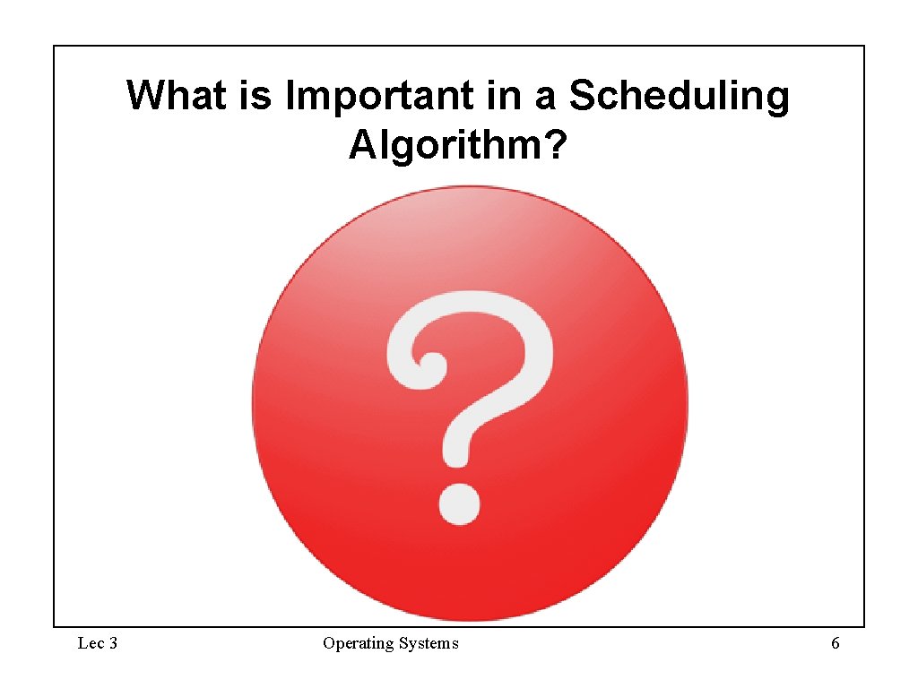 What is Important in a Scheduling Algorithm? Lec 3 Operating Systems 6 What is Important in a Scheduling Algorithm? Lec 3 Operating Systems 6