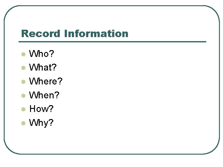 Record Information l l l Who? What? Where? When? How? Why? 