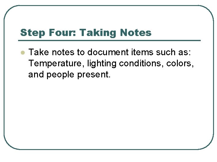 Step Four: Taking Notes l Take notes to document items such as: Temperature, lighting