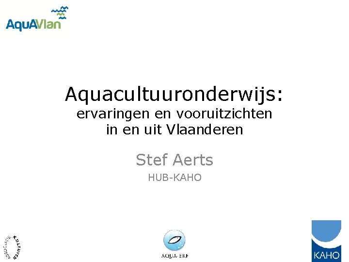 Aquacultuuronderwijs: ervaringen en vooruitzichten in en uit Vlaanderen Stef Aerts HUB-KAHO 