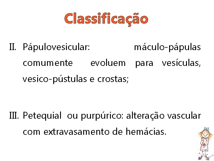 Classificação II. Pápulovesicular: comumente máculo-pápulas evoluem para vesículas, vesico-pústulas e crostas; III. Petequial ou