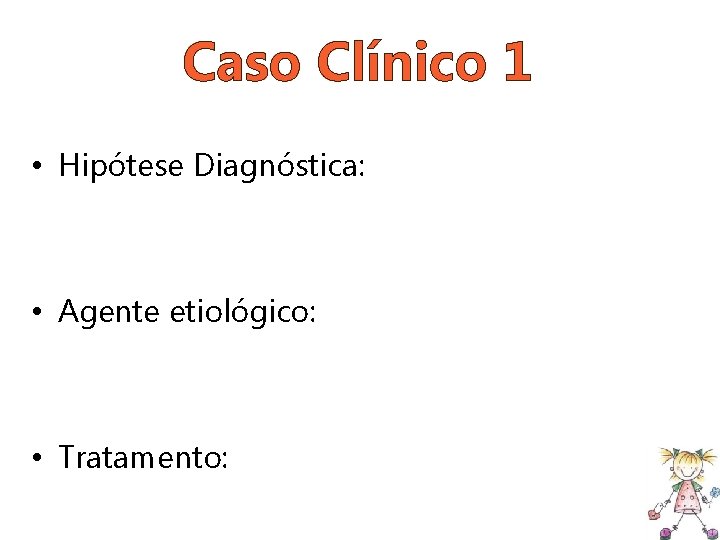 Caso Clínico 1 • Hipótese Diagnóstica: • Agente etiológico: • Tratamento: 