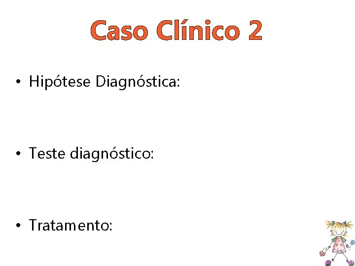 Caso Clínico 2 • Hipótese Diagnóstica: • Teste diagnóstico: • Tratamento: 