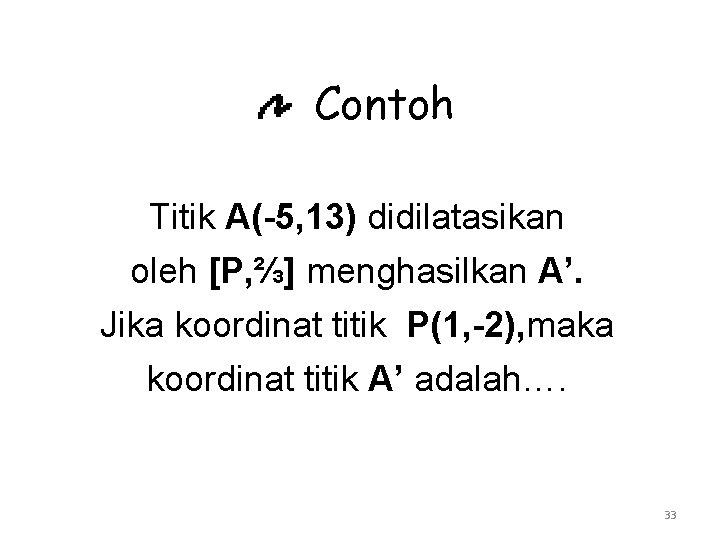 Contoh Titik A(-5, 13) didilatasikan oleh [P, ⅔] menghasilkan A’. Jika koordinat titik P(1,