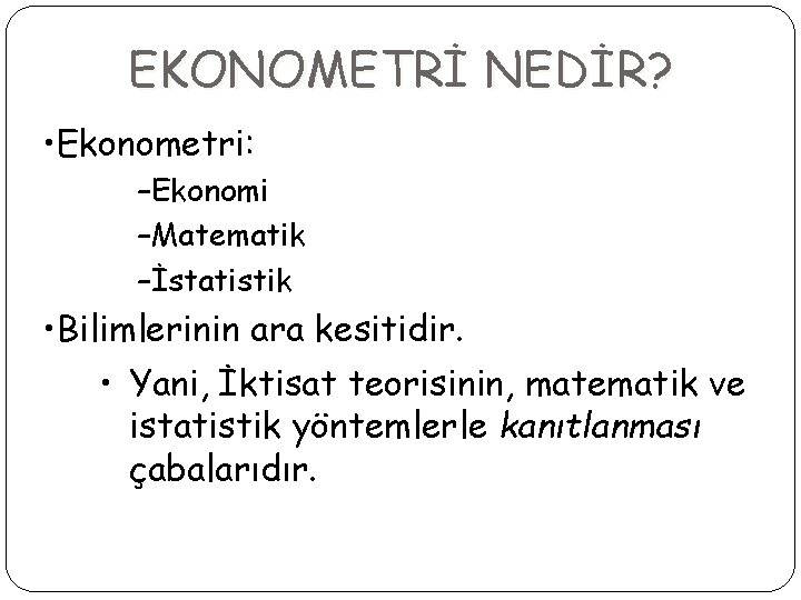 EKONOMETRİ NEDİR? • Ekonometri: –Ekonomi –Matematik –İstatistik • Bilimlerinin ara kesitidir. • Yani, İktisat