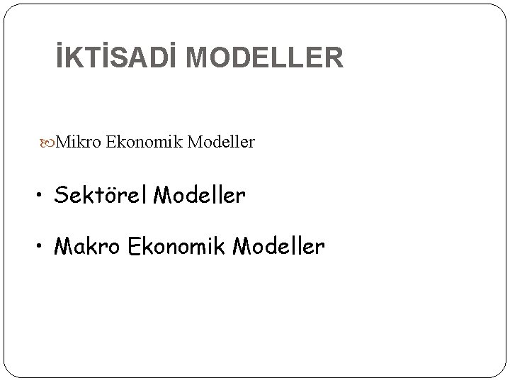 İKTİSADİ MODELLER Mikro Ekonomik Modeller • Sektörel Modeller • Makro Ekonomik Modeller 