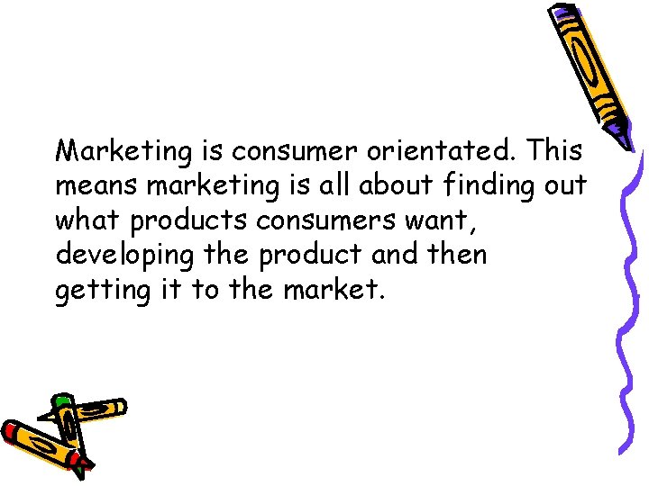 Marketing is consumer orientated. This means marketing is all about finding out what products
