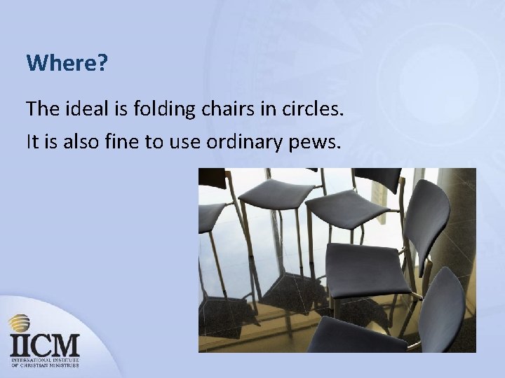 Where? The ideal is folding chairs in circles. It is also fine to use