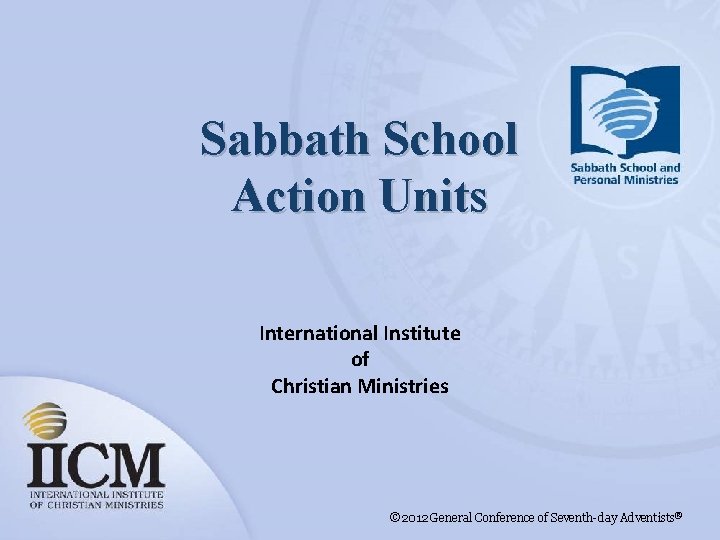 Sabbath School Action Units International Institute of Christian Ministries © 2012 General Conference of