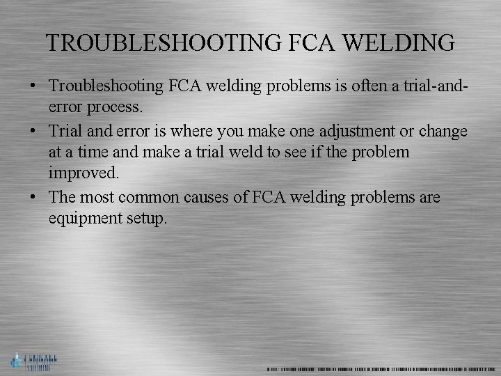 TROUBLESHOOTING FCA WELDING • Troubleshooting FCA welding problems is often a trial-anderror process. •