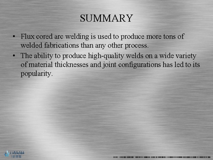 SUMMARY • Flux cored arc welding is used to produce more tons of welded