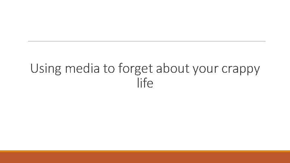 Using media to forget about your crappy life 