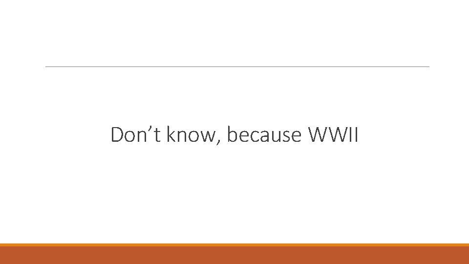 Don’t know, because WWII 