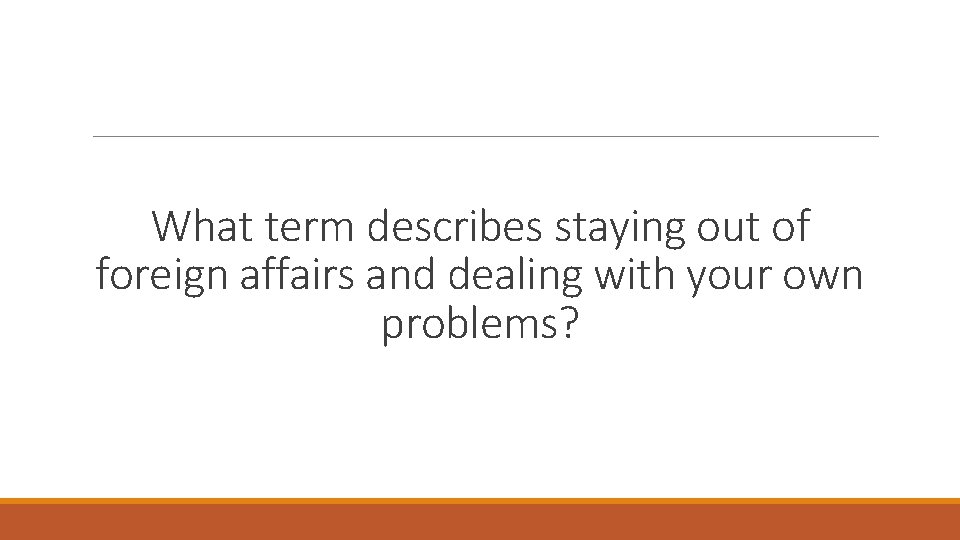 What term describes staying out of foreign affairs and dealing with your own problems?