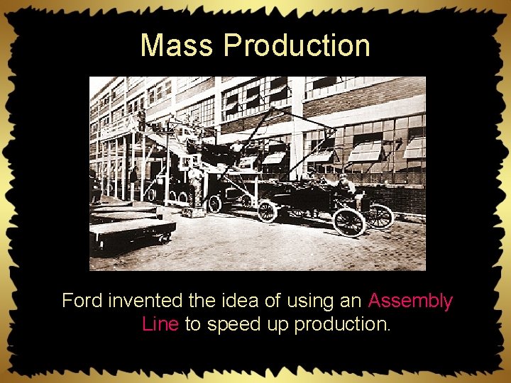 Mass Production Ford invented the idea of using an Assembly Line to speed up