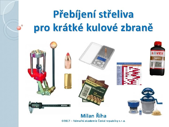 Přebíjení střeliva pro krátké kulové zbraně Milan Říha © 2017 – Námořní akademie České