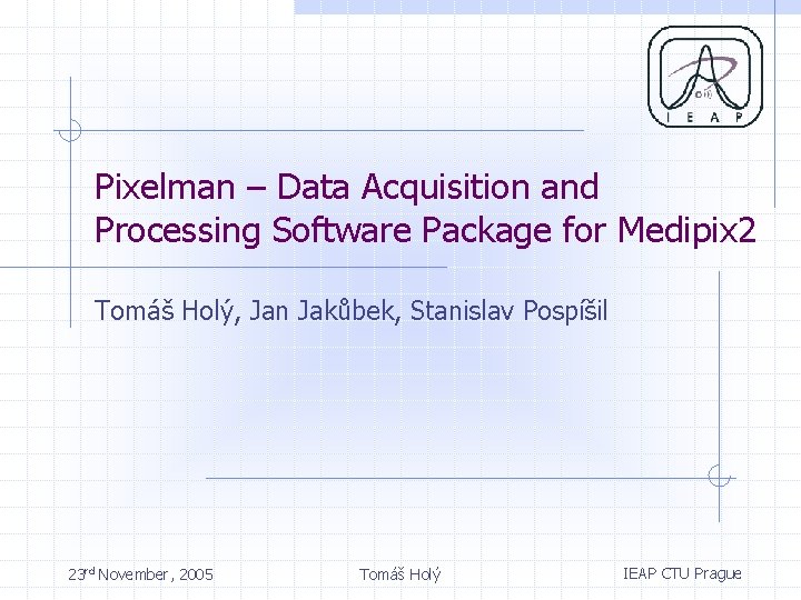 Pixelman – Data Acquisition and Processing Software Package for Medipix 2 Tomáš Holý, Jan