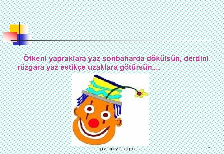  Öfkeni yapraklara yaz sonbaharda dökülsün, derdini rüzgara yaz estikçe uzaklara götürsün. . psk