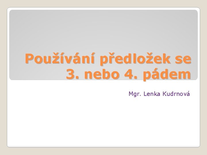 Používání předložek se 3. nebo 4. pádem Mgr. Lenka Kudrnová 