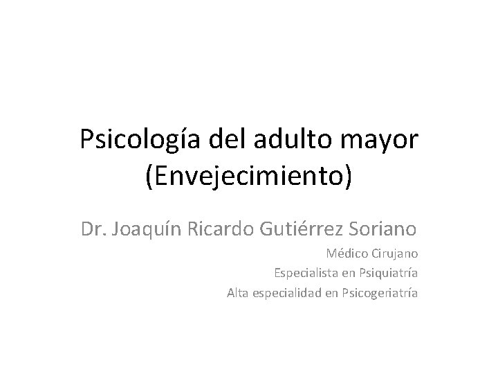 Psicología del adulto mayor (Envejecimiento) Dr. Joaquín Ricardo Gutiérrez Soriano Médico Cirujano Especialista en