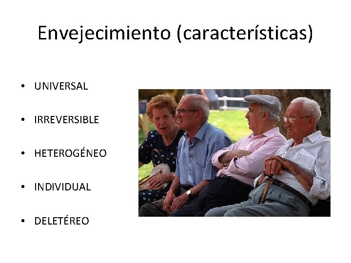 Envejecimiento (características) • UNIVERSAL • IRREVERSIBLE • HETEROGÉNEO • INDIVIDUAL • DELETÉREO 