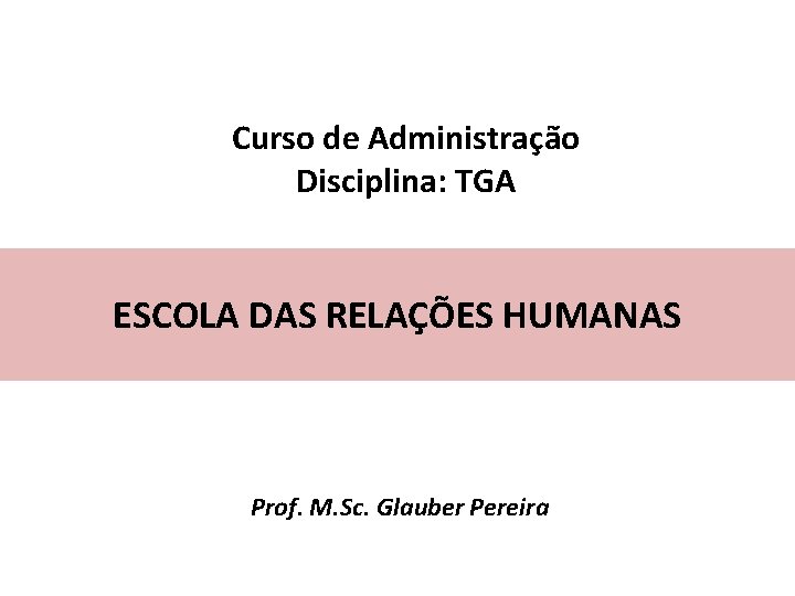 Curso de Administração Disciplina: TGA ESCOLA DAS RELAÇÕES HUMANAS Prof. M. Sc. Glauber Pereira