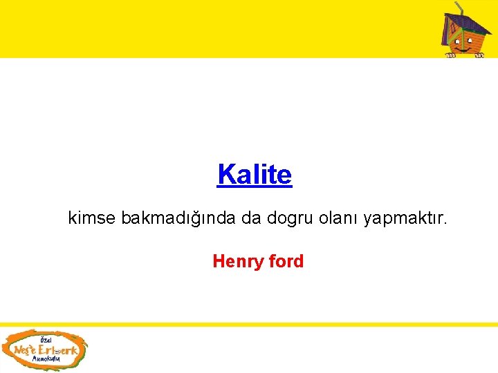 Kalite kimse bakmadığında da dogru olanı yapmaktır. Henry ford 